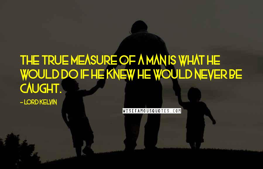 Lord Kelvin Quotes: The true measure of a man is what he would do if he knew he would never be caught.