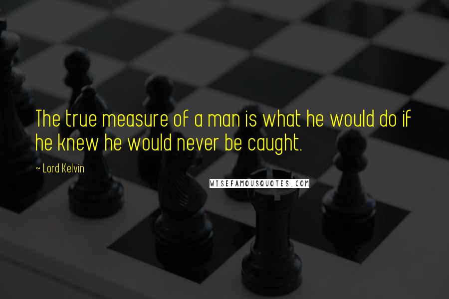 Lord Kelvin Quotes: The true measure of a man is what he would do if he knew he would never be caught.