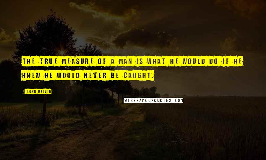 Lord Kelvin Quotes: The true measure of a man is what he would do if he knew he would never be caught.