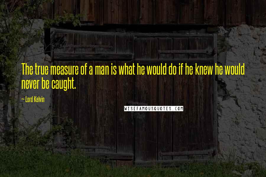 Lord Kelvin Quotes: The true measure of a man is what he would do if he knew he would never be caught.