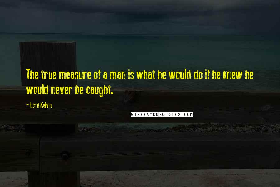 Lord Kelvin Quotes: The true measure of a man is what he would do if he knew he would never be caught.