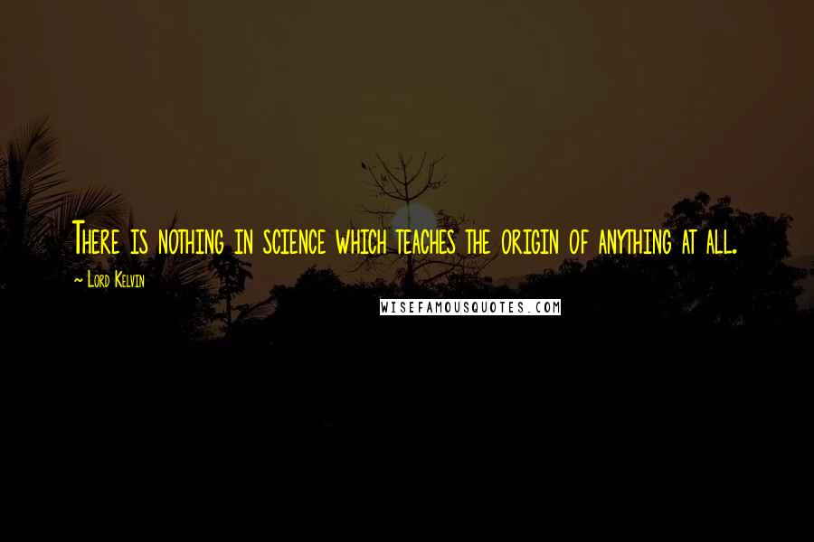 Lord Kelvin Quotes: There is nothing in science which teaches the origin of anything at all.