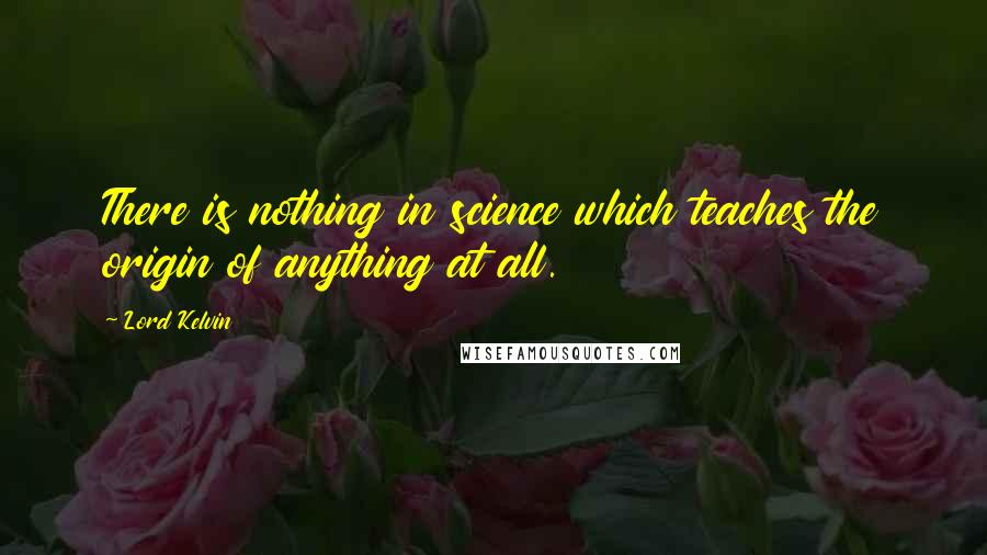 Lord Kelvin Quotes: There is nothing in science which teaches the origin of anything at all.