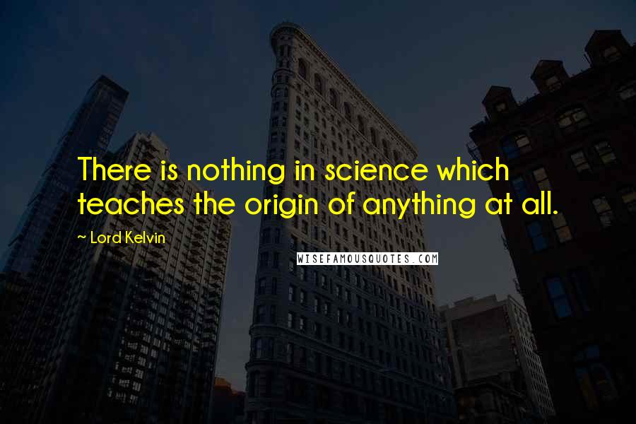Lord Kelvin Quotes: There is nothing in science which teaches the origin of anything at all.