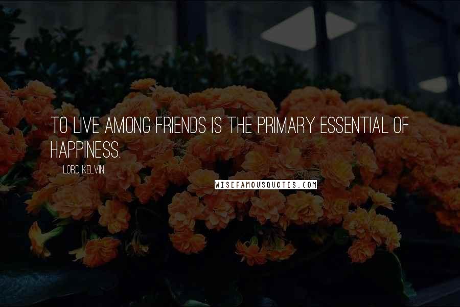 Lord Kelvin Quotes: To live among friends is the primary essential of happiness.