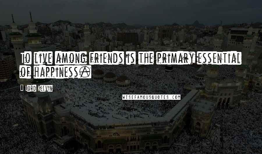 Lord Kelvin Quotes: To live among friends is the primary essential of happiness.