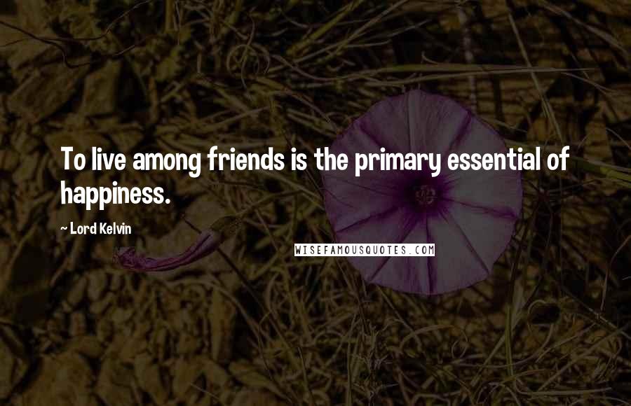 Lord Kelvin Quotes: To live among friends is the primary essential of happiness.