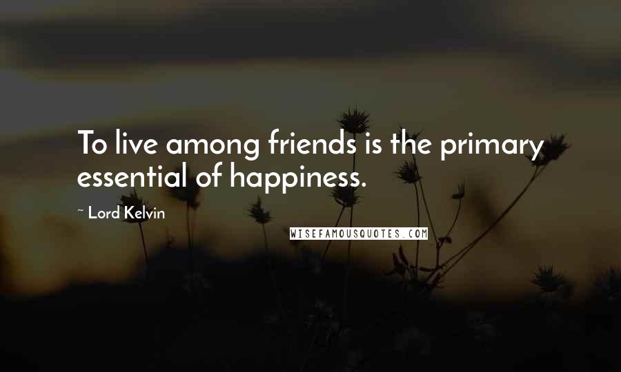 Lord Kelvin Quotes: To live among friends is the primary essential of happiness.