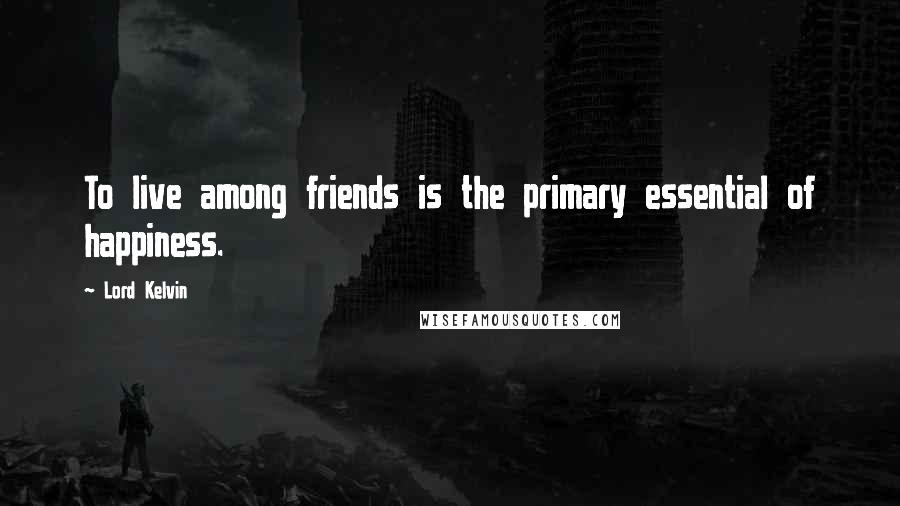 Lord Kelvin Quotes: To live among friends is the primary essential of happiness.