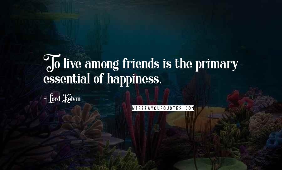 Lord Kelvin Quotes: To live among friends is the primary essential of happiness.