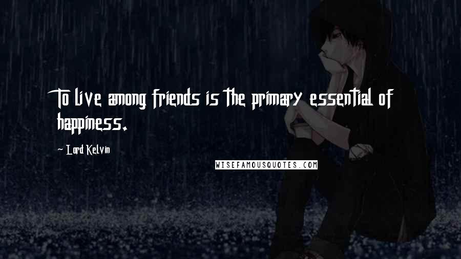 Lord Kelvin Quotes: To live among friends is the primary essential of happiness.