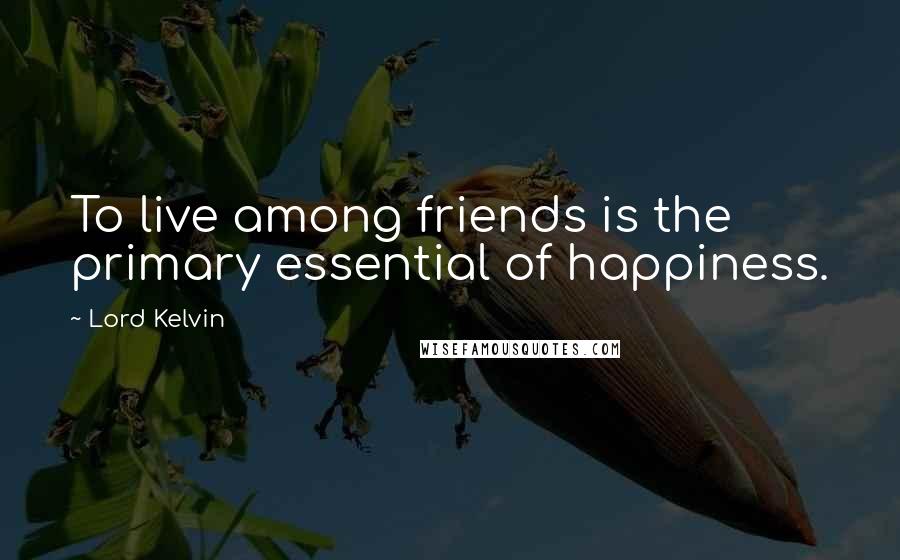 Lord Kelvin Quotes: To live among friends is the primary essential of happiness.