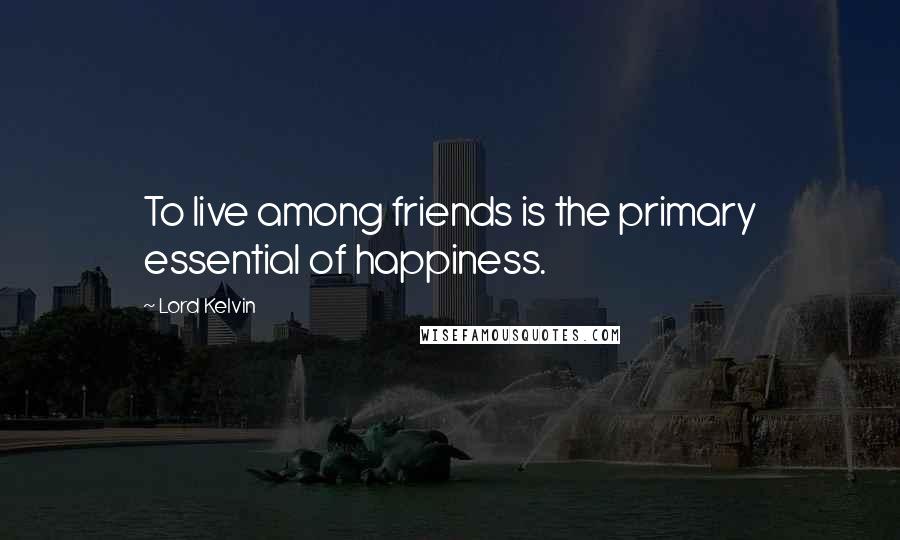 Lord Kelvin Quotes: To live among friends is the primary essential of happiness.
