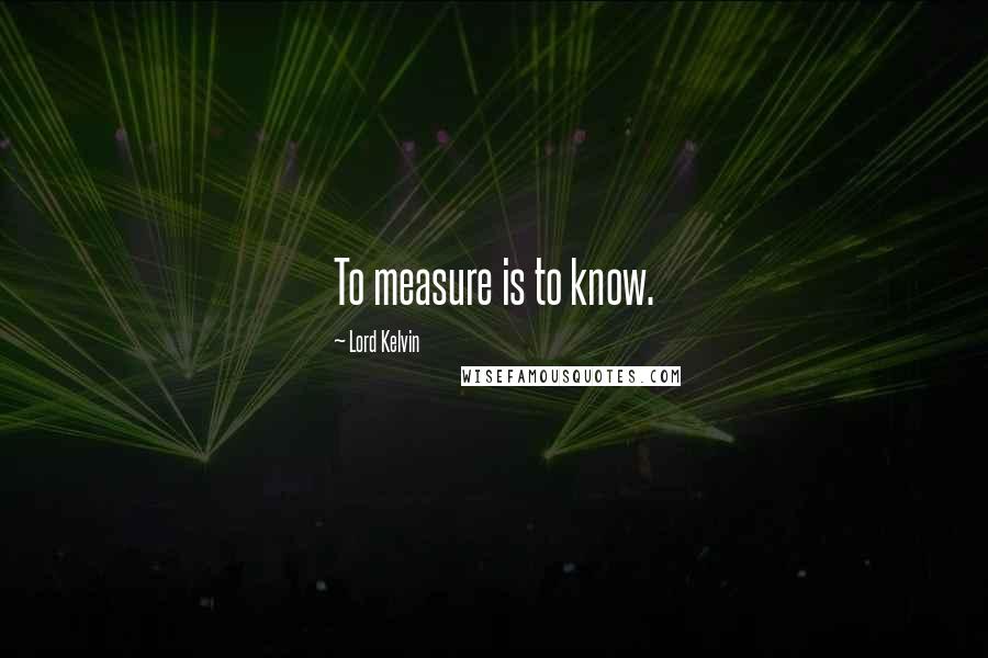 Lord Kelvin Quotes: To measure is to know.