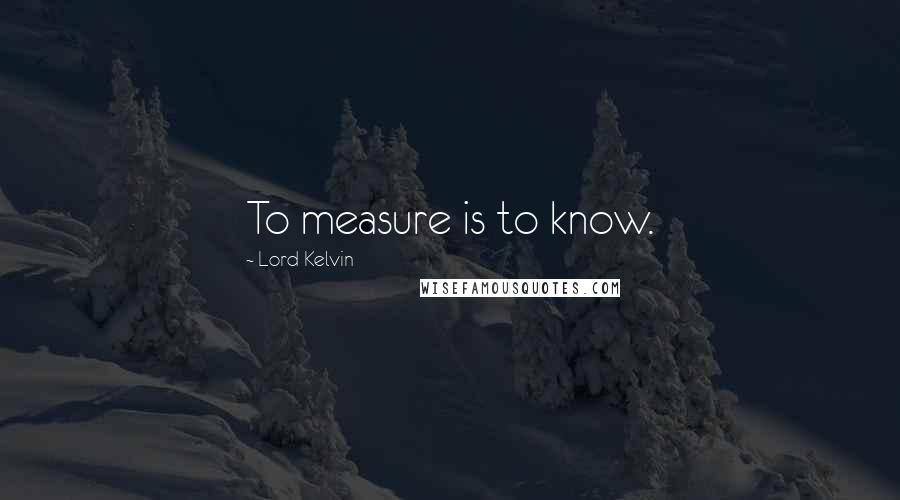 Lord Kelvin Quotes: To measure is to know.