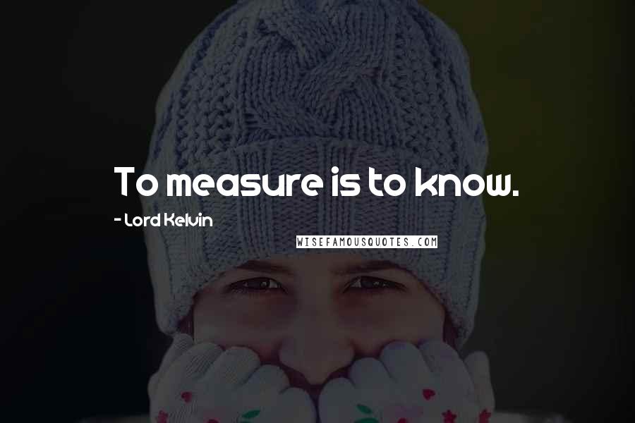 Lord Kelvin Quotes: To measure is to know.