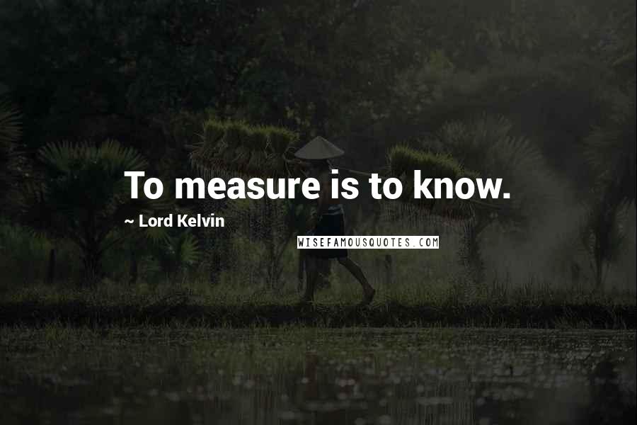 Lord Kelvin Quotes: To measure is to know.