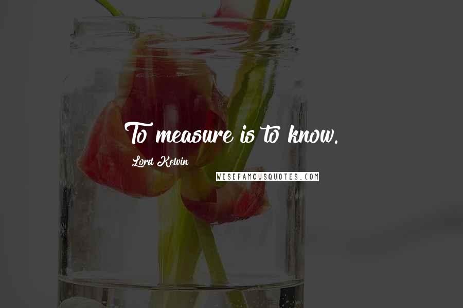 Lord Kelvin Quotes: To measure is to know.