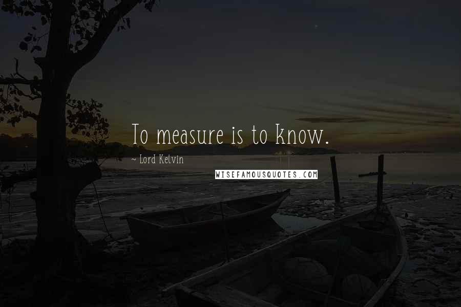 Lord Kelvin Quotes: To measure is to know.