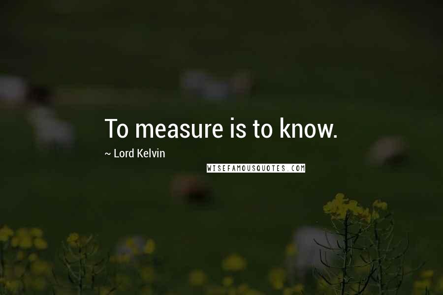 Lord Kelvin Quotes: To measure is to know.