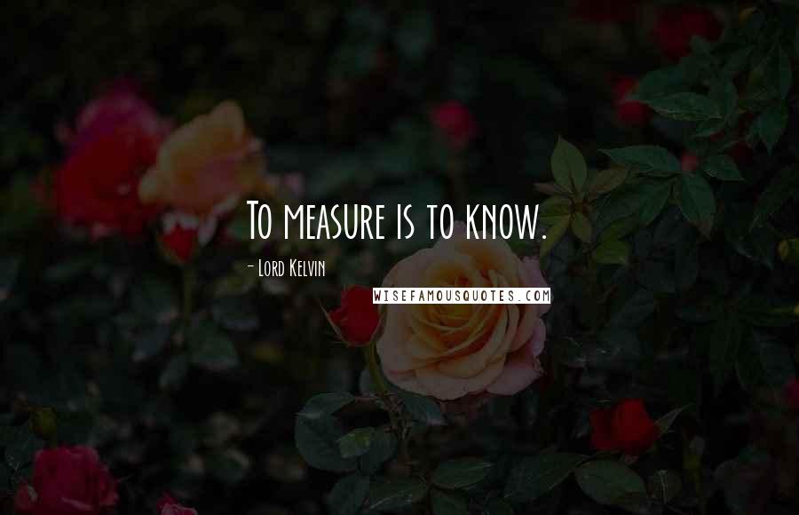 Lord Kelvin Quotes: To measure is to know.