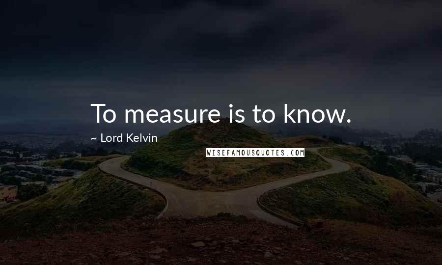 Lord Kelvin Quotes: To measure is to know.