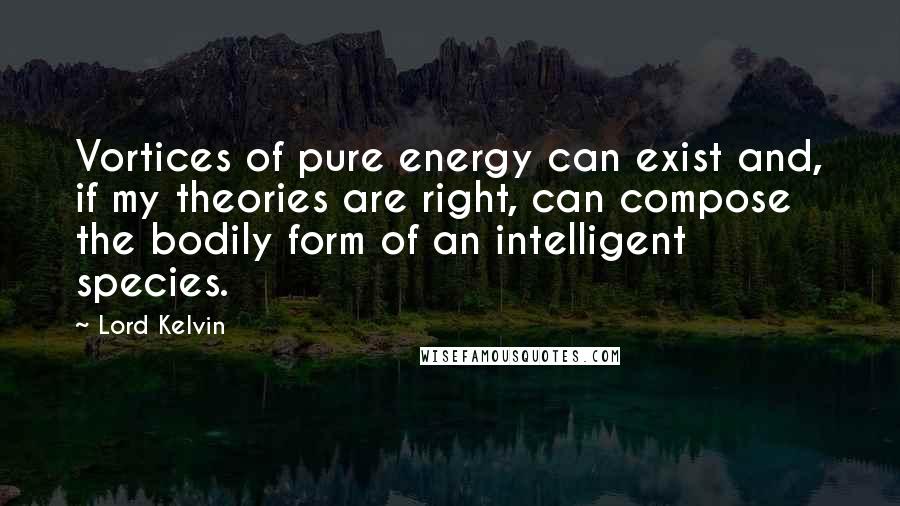 Lord Kelvin Quotes: Vortices of pure energy can exist and, if my theories are right, can compose the bodily form of an intelligent species.