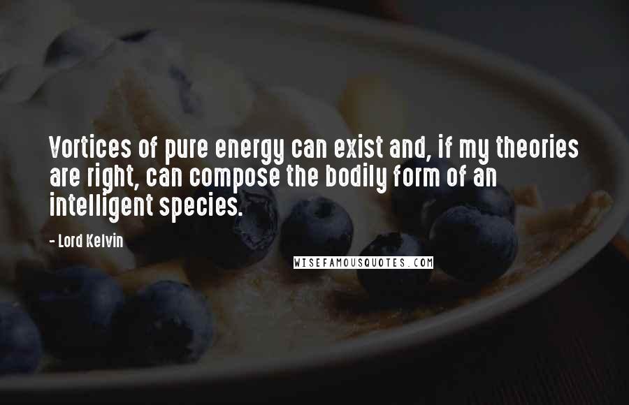 Lord Kelvin Quotes: Vortices of pure energy can exist and, if my theories are right, can compose the bodily form of an intelligent species.