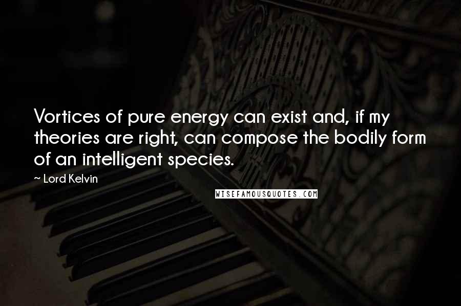 Lord Kelvin Quotes: Vortices of pure energy can exist and, if my theories are right, can compose the bodily form of an intelligent species.