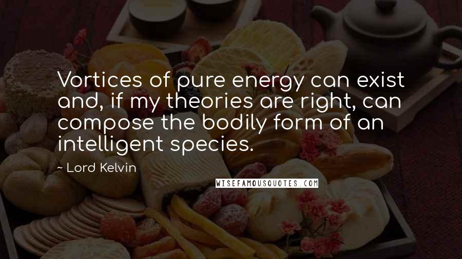 Lord Kelvin Quotes: Vortices of pure energy can exist and, if my theories are right, can compose the bodily form of an intelligent species.