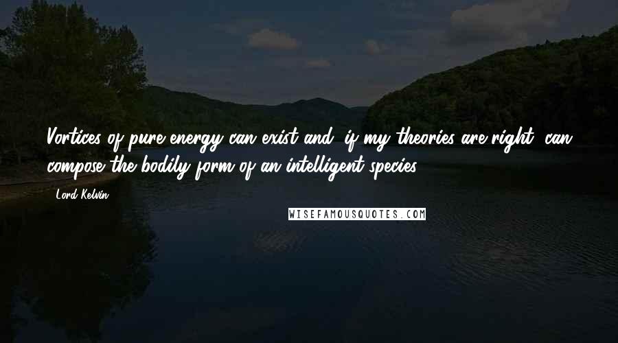 Lord Kelvin Quotes: Vortices of pure energy can exist and, if my theories are right, can compose the bodily form of an intelligent species.