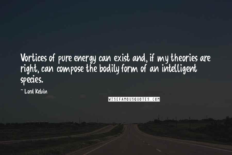 Lord Kelvin Quotes: Vortices of pure energy can exist and, if my theories are right, can compose the bodily form of an intelligent species.