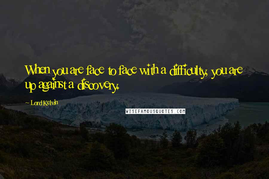 Lord Kelvin Quotes: When you are face to face with a difficulty, you are up against a discovery.