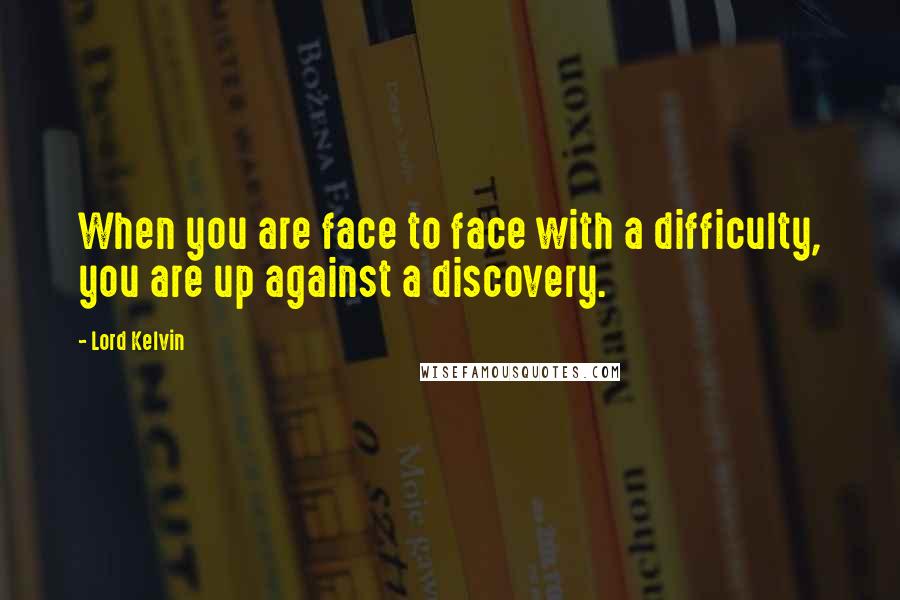 Lord Kelvin Quotes: When you are face to face with a difficulty, you are up against a discovery.