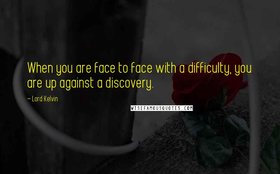 Lord Kelvin Quotes: When you are face to face with a difficulty, you are up against a discovery.