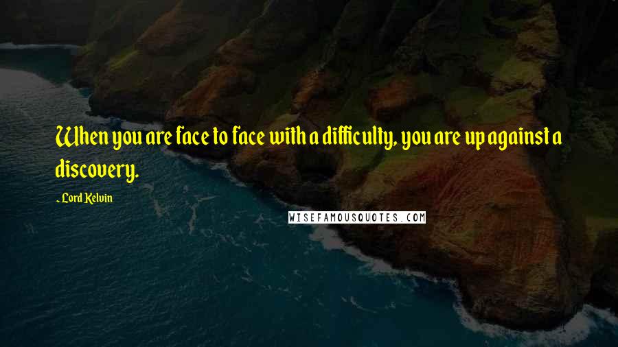 Lord Kelvin Quotes: When you are face to face with a difficulty, you are up against a discovery.