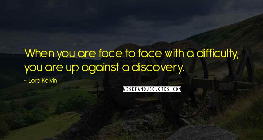 Lord Kelvin Quotes: When you are face to face with a difficulty, you are up against a discovery.