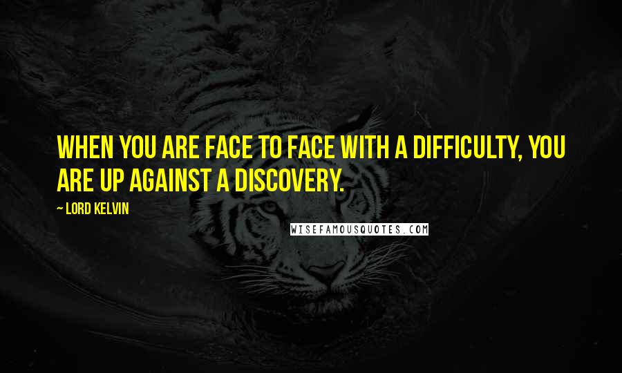 Lord Kelvin Quotes: When you are face to face with a difficulty, you are up against a discovery.