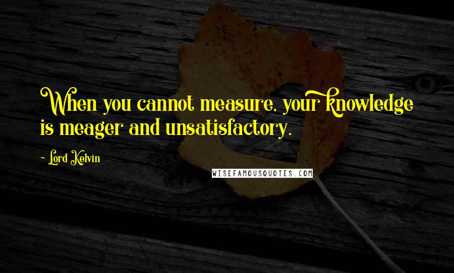 Lord Kelvin Quotes: When you cannot measure, your knowledge is meager and unsatisfactory.