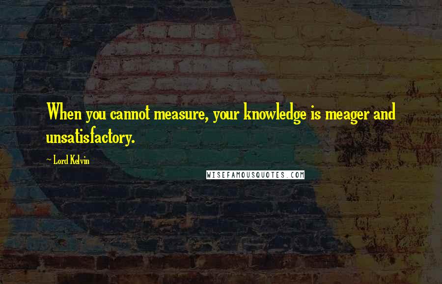 Lord Kelvin Quotes: When you cannot measure, your knowledge is meager and unsatisfactory.