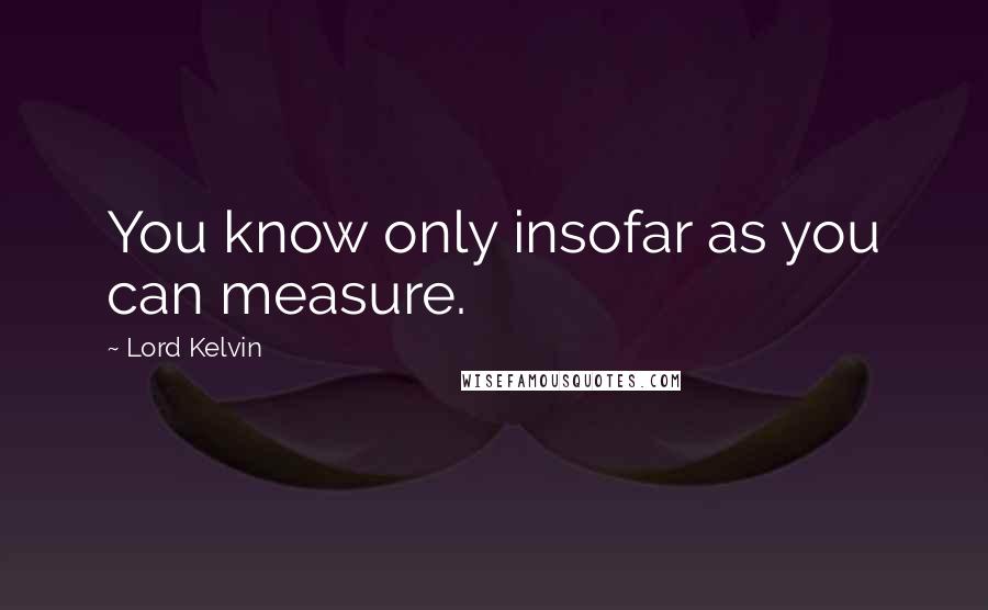 Lord Kelvin Quotes: You know only insofar as you can measure.