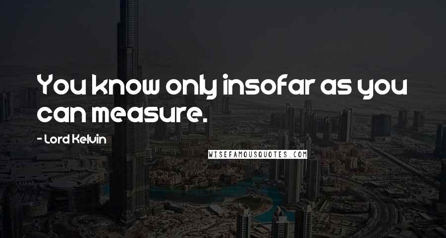 Lord Kelvin Quotes: You know only insofar as you can measure.