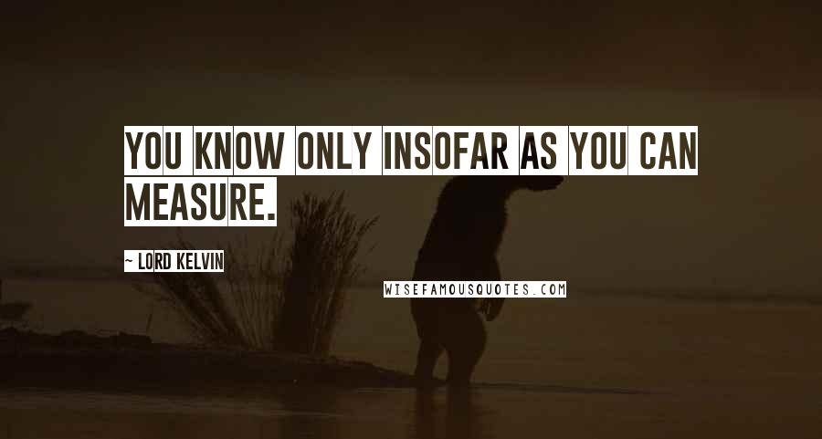 Lord Kelvin Quotes: You know only insofar as you can measure.
