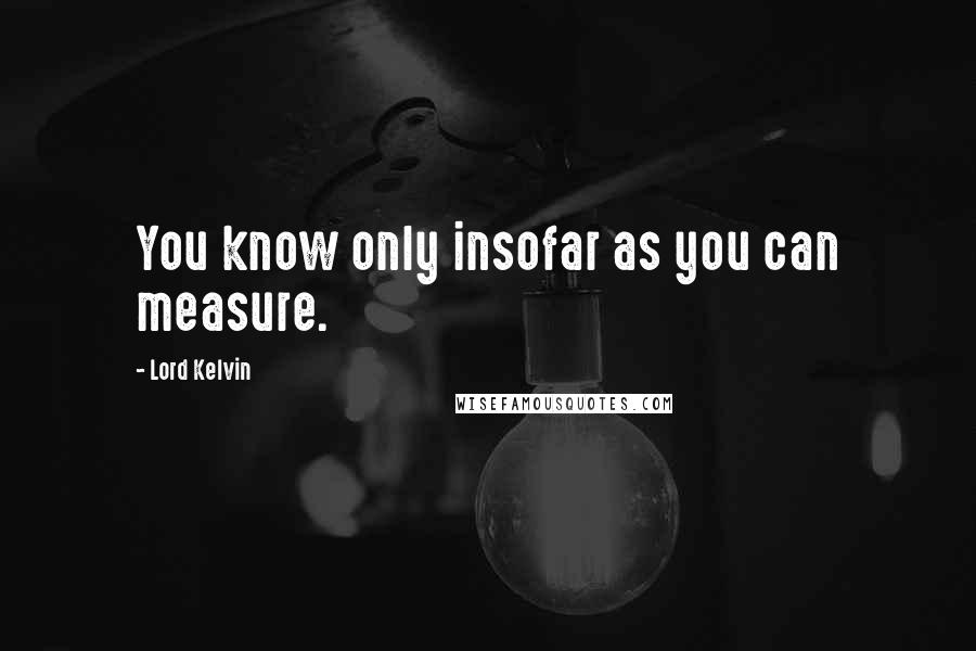 Lord Kelvin Quotes: You know only insofar as you can measure.