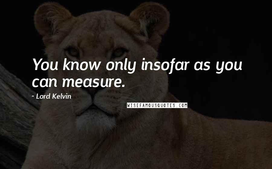 Lord Kelvin Quotes: You know only insofar as you can measure.