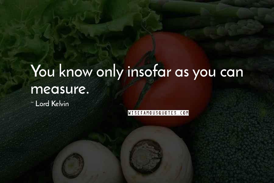 Lord Kelvin Quotes: You know only insofar as you can measure.