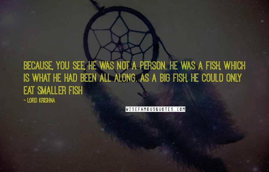 Lord Krishna Quotes: Because, you see, he was not a person. He was a fish, which is what he had been all along. As a big fish, he could only eat smaller fish