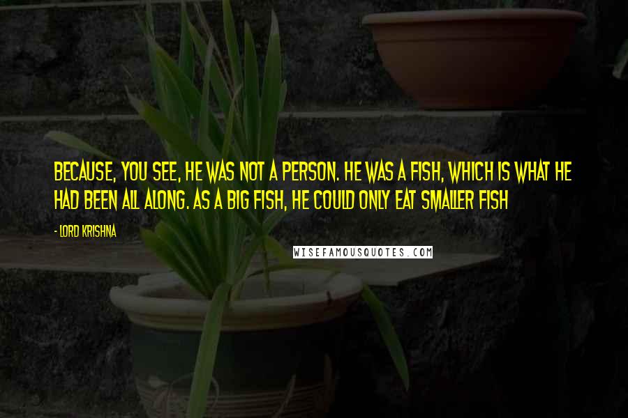 Lord Krishna Quotes: Because, you see, he was not a person. He was a fish, which is what he had been all along. As a big fish, he could only eat smaller fish