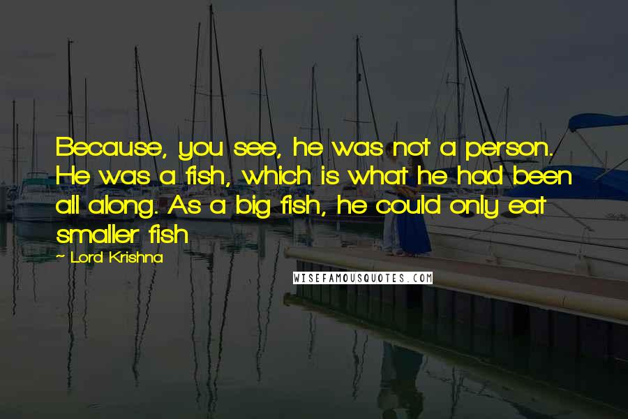 Lord Krishna Quotes: Because, you see, he was not a person. He was a fish, which is what he had been all along. As a big fish, he could only eat smaller fish