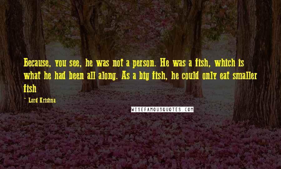 Lord Krishna Quotes: Because, you see, he was not a person. He was a fish, which is what he had been all along. As a big fish, he could only eat smaller fish